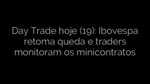 ​Day Trade hoje (19): Ibovespa retoma queda e traders monitoram os minicontratos 